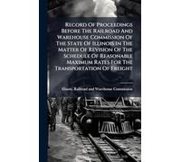 Record Of Proceedings Before The Railroad And Warehouse Commission Of The State Of Illinois In The Matter Of Revision Of The Schedule Of Reasonable Maximum Rates For The Transportation Of Freight