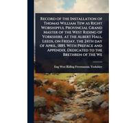 Record of the Installation of Thomas William Tew as Right Worshipful Provincial Grand Master of the West Riding of Yorkshire, at the Albert Hall, Leeds, on Friday, the 24th day of April, 1885. With Preface and Appendix. Dedicated to the Brethren of the We