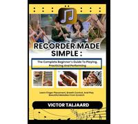 RECORDER MADE SIMPLE : The Complete Beginner’s Guide To Playing, Practicing And Performing: Learn Finger Placement, Breath Control, And Play Beautiful Melodies From Scratch