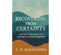 Recovering from Certainty: Letting Go, Opening Up, and Learning to Live Without Rigid Belief