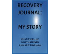 Recovery Journal: MY STORY WHAT IT WAS LIKE, WHAT HAPPENED & WHAT IT'S LIKE NOW
