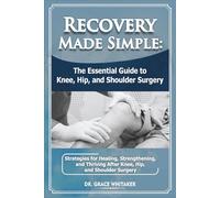 Recovery Made Simple: The Essential Guide to Knee, Hip, and Shoulder Surgery: Strategies for Healing, Strengthening, and Thriving After Knee, Hip, and Shoulder Surgery