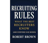 Recruiting Rules: What the Best Recruiters Know (and Everyone Else Misses)