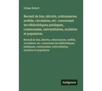Recueil de lois, décrets, ordonnances, arrêtés, circulaires, etc. concernant les bibliothèques publiques, communales, universitaires, scolaires et ... universitaires, scolaires et populaires