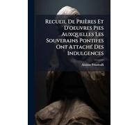 Recueil De Prières Et D'oeuvres Pies Auxquelles Les Souverains Pontifes Ont AttachÃ(c) Des Indulgences
