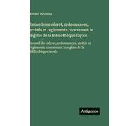 Recueil des décret, ordonnances, arrêtés et règlements concernant le régime de la Bibliothèque royale: Recueil des décret, ordonnances, arrêtés et ... le régime de la Bibliothèque royale