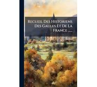 Recueil Des Historiens Des Gaules Et De La France ......