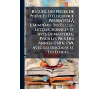 Recueil Des Pièces De PoÃ(c)sie Et D'Ã(c)loquence PrÃ(c)sentÃ(c)es À L'acadÃ(c)mie Des Belles-lettres, Sciences Et Arts De Marseille, Pour Les Prix ... 1769. Avec Les Discours Et Les Eloges ......