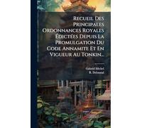Recueil Des Principales Ordonnances Royales ÉdictÃ(c)es Depuis La Promulgation Du Code Annamite Et En Vigueur Au Tonkin...