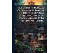 Recueil Des Principales Ordonnances Royales ÉdictÃ(c)es Depuis La Promulgation Du Code Annamite Et En Vigueur Au Tonkin...