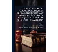 Recueil Officiel Des Marques De Fabrique Et De Commerce Contenant Les Marques DÃ(c)posÃ(c)es En Belgique En ConformitÃ(c) De La Loi Du 1Er Avril 1879