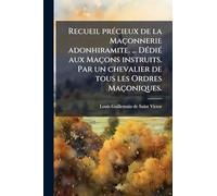 Recueil prÃ(c)cieux de la Maçonnerie adonhiramite. ... DÃ(c)diÃ(c) aux Maçons instruits. Par un chevalier de tous les Ordres Maçoniques.