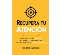RECUPERA TU ATENCIÓN: Cómo dejar de vivir distraído, recuperar la concentración y volver a disfrutar de hacer lo importante