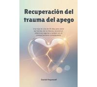 Recuperación del trauma del apego: Una hoja de ruta de 30 días para sanar las heridas de la infancia, reconstruir relaciones seguras y acabar con el comportamiento complaciente.