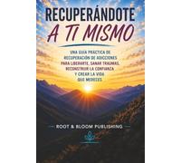 RECUPERÁNDOTE A TI MISMO: UNA GUÍA PRÁCTICA PARA LA RECUPERACIÓN DE ADICCIONES: LIBERARSE, SANAR TRAUMAS, RECONSTRUIR LA CONFIANZA Y CREAR LA VIDA QUE MERECE