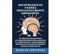 Recuperarse De Padres Emocionalmente Inmaduros: 10 Trucos Fáciles para Establecer Límites Basados En la Compasión y Curar Heridas Centrales Causadas por Negligencia Y Crianza de los Hijos