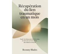 Récupération Du Lien Traumatique En Un Mois: Guérir les blessures émotionnelles et retrouver sa force après des relations toxiques