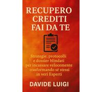 RECUPERO CREDITI FAI DA TE: Strategie, protocolli e dossier blindati per incassare velocemente trasformando sé stessi in veri Esperti