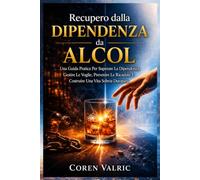 Recupero dalla Dipendenza da Alcol: Una Guida Pratica Per Superare La Dipendenza, Gestire Le Voglie, Prevenire Le Ricadute E Costruire Una Vita Sobria Duratura