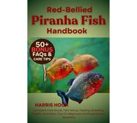 RED-BELLIED PIRANHA FISH HANDBOOK: Complete Care Guide, Tank Setup, Feeding, Breeding, Health, And Safety Tips For Beginners And Experienced Aquarists