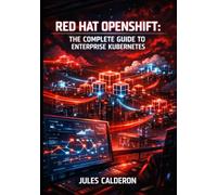 RED HAT OPENSHIFT: THE COMPLETE GUIDE TO ENTERPRISE KUBERNETES: Container Orchestration, CI/CD Pipelines, Service Mesh, and Hybrid Cloud Platform Management
