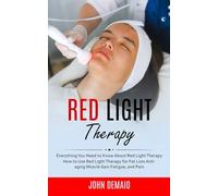 Red Light Therapy: Everything You Need to Know About Red Light Therapy (How to Use Red Light Therapy for Fat Loss Anti-aging Muscle Gain Fatigue, and Pain)