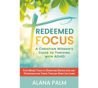 Redeemed Focus: A Christian Woman's Guide to Thriving with ADHD: Faith-Based Tools to Overcome Distraction and Overwhelm - and Thrive Through Spirit-Led Living