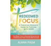 Redeemed Focus: A Christian Woman's Guide to Thriving with ADHD: Faith-Based Tools to Overcome Distraction and Overwhelm - and Thrive Through Spirit-Led Living
