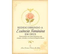 Redescobrindo a Essência Feminina em Deus: Potencialize sua alma feminina com oração, virtudes e os dons do Espírito Santo