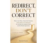 Redirect, Don't Correct: What to Say When a Parent Has Dementia: Calm, Ready-to-Use Responses for the Bath, the Sundown Hours and the Hardest Questions