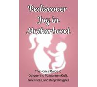 Rediscover Joy in Motherhood: The Honest Guide to Conquering Postpartum Guilt, Loneliness, and Sleep Struggles