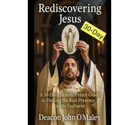 Rediscovering Jesus: A 30-Day Catholic Prayer Guide to Finding the Real Presence in the Eucharist