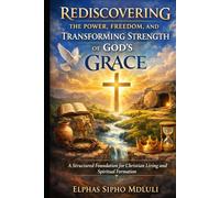 Rediscovering the Power, Freedom, and Transforming Strength of God’s Grace: A Structured Foundation for Christian Living and Spiritual Formation