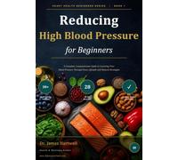 Reducing High Blood Pressure for Beginners: A Complete, Compassionate Guide to Lowering Your Blood Pressure Through Food, Lifestyle and Natural Strategies: 1