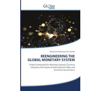 REENGINEERING THE GLOBAL MONETARY SYSTEM: A New Framework for Monetary System, Currency Valuation, the Future of International Trade, and Economic Governance