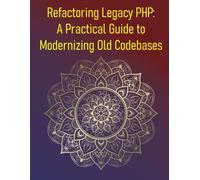 Refactoring Legacy PHP: A Practical Guide to Modernizing Old Codebases: A Step-By-Step Guide To Refactoring, Testing, & Upgrading Legacy PHP Applications & Codebases With Modern Development Practices