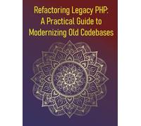 Refactoring Legacy PHP: A Practical Guide to Modernizing Old Codebases: A Step-By-Step Guide To Refactoring, Testing, & Upgrading Legacy PHP Applications & Codebases With Modern Development Practices