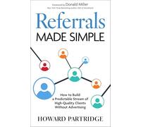 Referrals Made Simple: How to Build a Predictable Stream of High-Quality Clients Without Advertising
