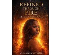 Refined Through Fire: A Journey Through Pain Into Purpose