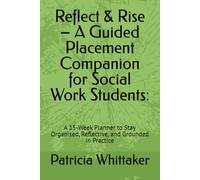 Reflect & Rise - A Guided Placement Companion for Social Work Students:: A 15-Week Planner to Stay Organised, Reflective, and Grounded in Practice