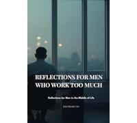 REFLECTIONS FOR MEN WHO WORK TOO MUCH: A Quiet Guide Back to What Matters