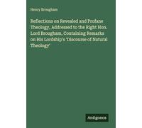 Reflections on Revealed and Profane Theology, Addressed to the Right Hon. Lord Brougham, Containing Remarks on His Lordship's 'Discourse of Natural Theology'