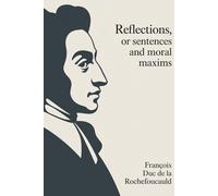 Reflections; or Sentences and Moral Maxims: The Classic Book of French Moral Philosophy (Annotated)