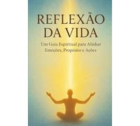 REFLEXÃO DA VIDA: Um Guia Espiritual para Alinar Emoções, Propósito e Ações
