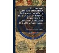 Reflexiones FilosÃ3ficas En Defensa De La ApologÃ-a De La Lengua Bascongada Ã" Respuesta A La Censura CrÃ-tica Del Cura De Montuenga...