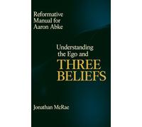 REFORMATIVE MANUAL FOR AARON ABKE: Understanding the Ego and Three Beliefs