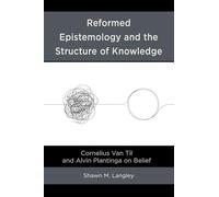 Reformed Epistemology and the Structure of Knowledge: Cornelius Van Til and Alvin Plantinga on Belief