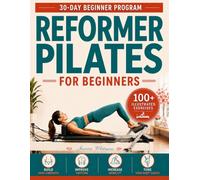 Reformer Pilates For Beginners: A Step-by-Step 30-Day Workout Guide With 100+ Illustrated Exercises to Build Core Strength, Improve Posture and Mobility and Tone Your Body Safely