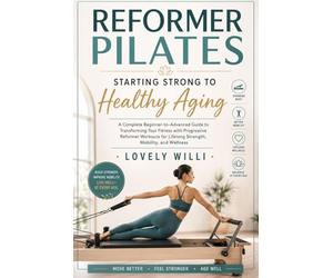 REFORMER PILATES: STARTING STRONG TO HEALTHY AGING: A Complete Beginner-to-Advanced Guide to Transforming Your Fitness with Progressive Reformer Workouts for Lifelong Strength, Mobility, and Wellness