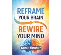 Reframe Your Brain, Rewire Your Mind: A Practical Guide to Changing How You Think, Feel, and Respond